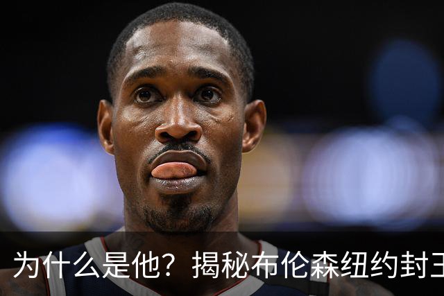 为什么是他？揭秘布伦森纽约封王之路 有他才有尼克斯53年首冠
