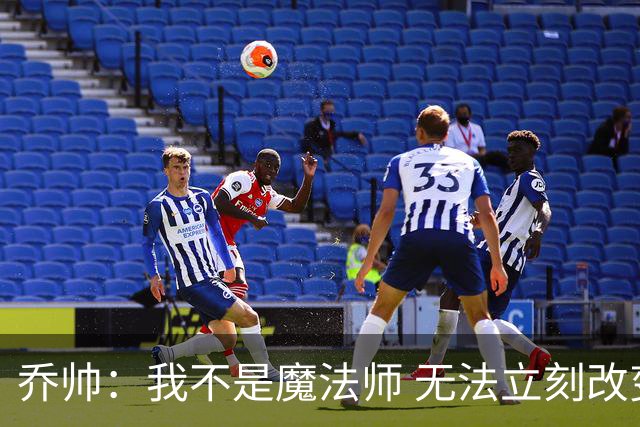 乔帅：我不是魔法师 无法立刻改变球队的状况