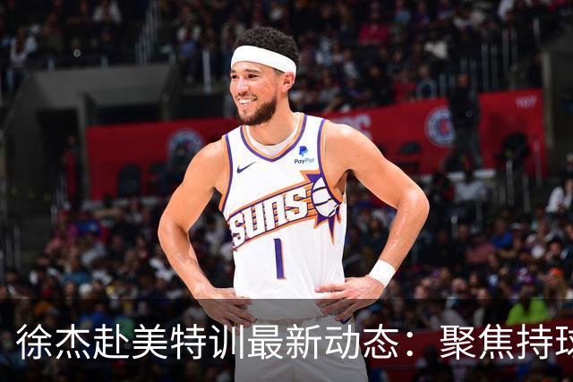 徐杰赴美特训最新动态：聚焦持球与投篮，期待全面进攻蜕变！
