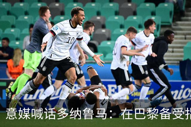 意媒喊话多纳鲁马：在巴黎备受指责 受不了回家吧