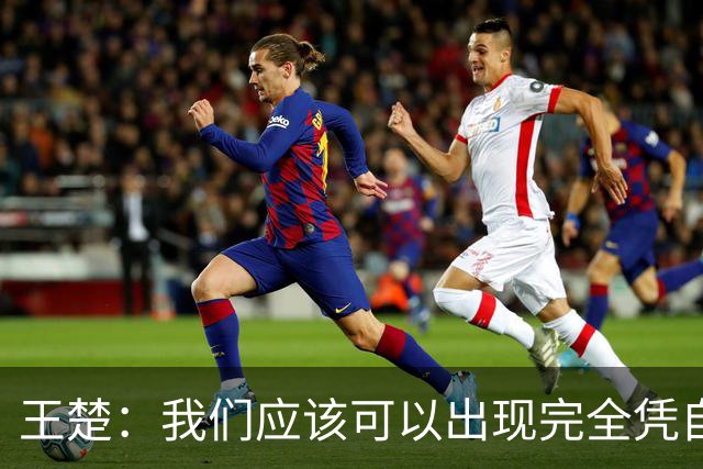王楚：我们应该可以出现完全凭自己能力在五大联赛站住脚的球员